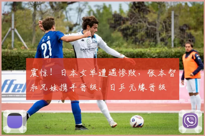 震惊！日本女单遭遇惨败，张本智和兄妹携手晋级，日乒无缘晋级