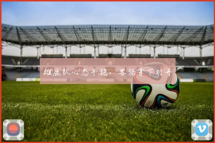 雄鹿队心态平稳，客场拿下对手