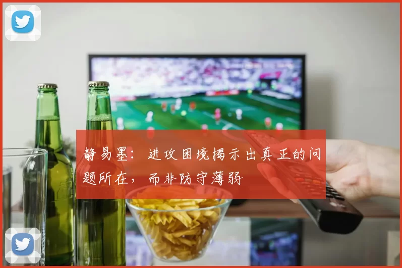 静易墨：进攻困境揭示出真正的问题所在，而非防守薄弱